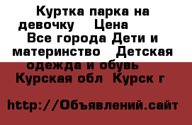 Куртка парка на девочку  › Цена ­ 700 - Все города Дети и материнство » Детская одежда и обувь   . Курская обл.,Курск г.